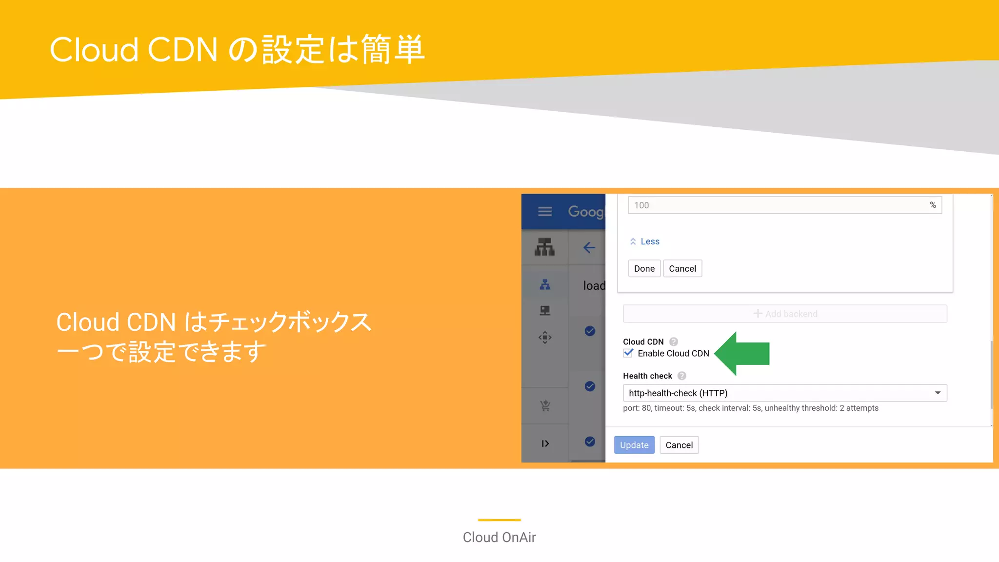 Cloud OnAir
Cloud CDN はチェックボックス
一つで設定できます
Cloud CDN の設定は簡単
 