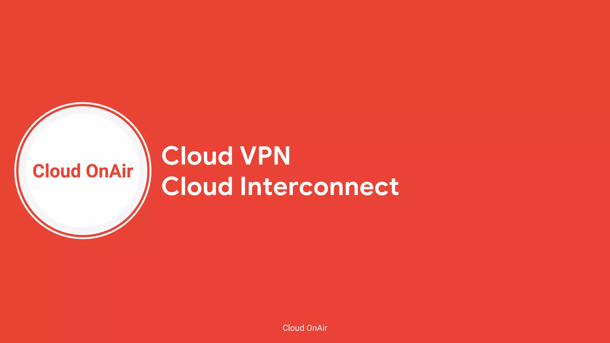 Cloud OnAir
Cloud OnAir
Cloud VPN
Cloud Interconnect
 