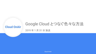 Cloud Onr
Cloud OnAir
Cloud OnAir
Google Cloud とつなぐ色々な方法
2019 年 1 月 31 日 放送
 