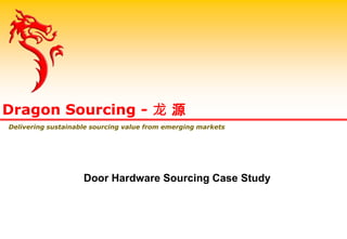 Door Hardware Sourcing Case Study
Dragon Sourcing - 龙 源
Delivering sustainable sourcing value from emerging markets
 