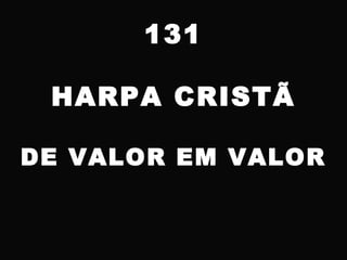 131
HARPA CRISTÃ
DE VALOR EM VALOR
 