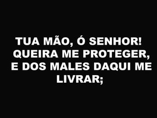 TUA MÃO, Ó SENHOR!
QUEIRA ME PROTEGER,
E DOS MALES DAQUI ME
LIVRAR;
 