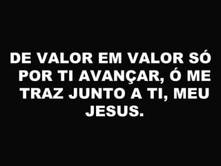 DE VALOR EM VALOR SÓ
POR TI AVANÇAR, Ó ME
TRAZ JUNTO A TI, MEU
JESUS.
 