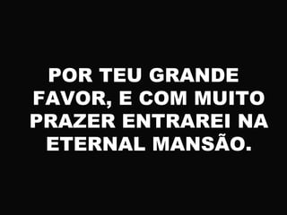 POR TEU GRANDE
FAVOR, E COM MUITO
PRAZER ENTRAREI NA
ETERNAL MANSÃO.
 