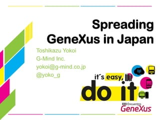 Spreading GeneXus in Japan Toshikazu Yokoi G-Mind Inc. yokoi@g-mind.co.jp @yoko_g 