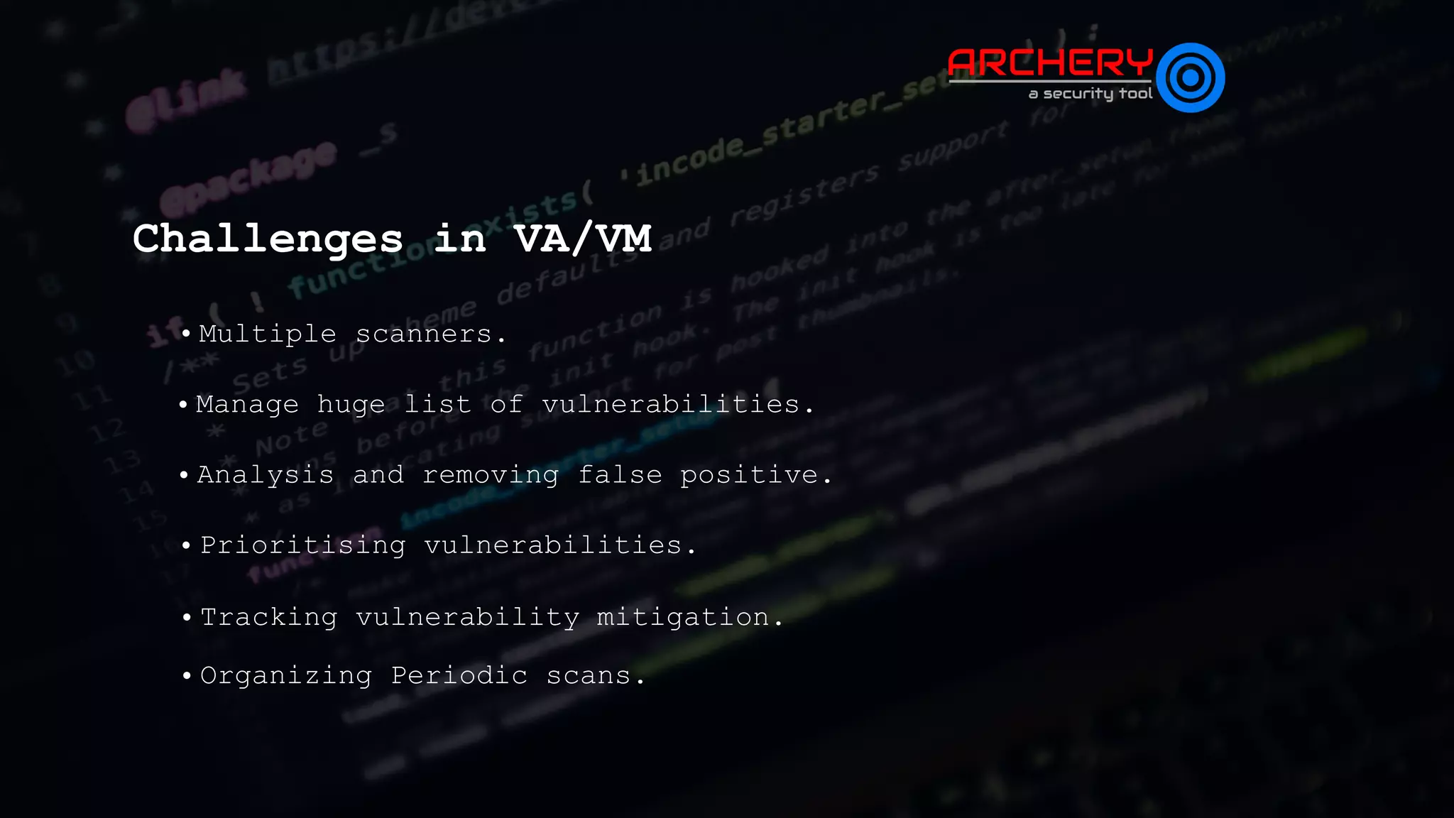 Challenges in VA/VM
• Multiple scanners.
• Manage huge list of vulnerabilities.
• Analysis and removing false positive.
• Prioritising vulnerabilities.
• Tracking vulnerability mitigation.
• Organizing Periodic scans.
 