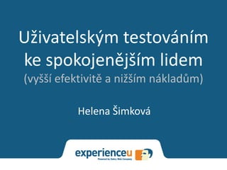 Uživatelským testováním
ke spokojenějším lidem
(vyšší efektivitě a nižším nákladům)
Helena Šimková
 
