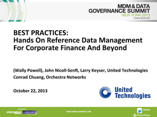 BEST	
  PRACTICES:	
  	
  
Hands	
  On	
  Reference	
  Data	
  Management	
  
For	
  Corporate	
  Finance	
  And	
  Beyond	
  
(Wally	
  Powell),	
  John	
  Nicoll-­‐SenM,	
  Larry	
  Keyser,	
  United	
  Technologies	
  
Conrad	
  Chuang,	
  Orchestra	
  Networks	
  
	
  
October	
  22,	
  2013	
  

www.orchestranetworks.com	
  	
  	
  	
  	
  	
  	
  	
  	
  @orchestramdm	
  

 