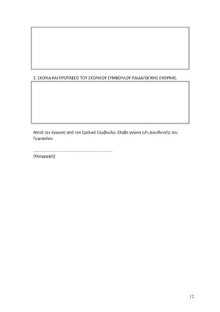 Ζ. ΣΧΟΛΙΑ ΚΑΙ ΠΡΟΤΑΣΕΙΣ ΤΟΥ ΣΧΟΛΙΚΟΥ ΣΥΜΒΟΥΛΟΥ ΠΑΙΔΑΓΩΓΙΚΗΣ ΕΥΘΥΝΗΣ.
Μετά την έγκριση από τον Σχολικό Σύμβουλο, έλαβε γνώση ο/η Διευθυντής του
Γυμνασίου
.......................................................................
(Υπογραφή)
12
 