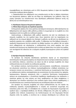 επιμορφώθηκαν και υλοποίησαν μετά το 2011 Βιωματικές Δράσεις ή είχαν στο παρελθόν
υλοποιήσει ανάλογης φύσης δράσεις.
ε. Παρακολουθούν και καθοδηγούν τους εκπαιδευτικούς σε όλες τις φάσεις υλοποίησης
των Βιωματικών Δράσεων, αλλά και στο θέμα της αξιολόγησης των μαθητών, λόγω της
μικρής εμπειρίας των εκπαιδευτικών στην αξιολόγηση μαθησιακών δράσεων αυτής της
φύσης και των αποτελεσμάτων τους.
6. Αξιολόγηση Τρίμηνων Βιωματικών Δράσεων
α. Μέσος Όρος Ατομικής και Ομαδικής Εργασίας
Οι Βιωματικές Δράσεις δεν είναι γραπτώς εξεταζόμενο αντικείμενο, αλλά αξιολογείται και
βαθμολογείται ανά τρίμηνο κάθε μαθητής με βάση τη συμμετοχή και τη συμβολή του στην
παραγόμενη από την ομάδα του συλλογική εργασία.
Αναλυτικότερα, η βαθμολογία κάθε μαθητή προκύπτει (α) από την αξιολόγηση της
ατομικής συμβολής του στο ομαδικό έργο, όπως προκύπτει από την παρατήρηση του
καθηγητή και τον ατομικό φάκελο που διατηρεί ο μαθητής, και (β) από την αξιολόγηση της
ομαδικής εργασίας που υποβάλλει κάθε ομάδα. Το άθροισμα των δύο βαθμών (ατομικός +
ομαδικός) διαιρούμενος διά δύο αποτελεί τον βαθμό τριμήνου του μαθητή. Με τον τρόπο
αυτό ενθαρρύνεται και αξιολογείται η συλλογικότητα στην κοινή εργασία, που είναι
εκπαιδευτικό ζητούμενο και εξαρτάται από τη στάση και δράση όλων των μελών της ομάδας,
ενώ ταυτόχρονα δεν αδικείται και η αυξημένη συμβολή συγκεκριμένων μελών στο ομαδικό
έργο.
β. Κριτήρια Ατομικής Αξιολόγησης
Τα κριτήρια της ατομικής αξιολόγησης σχετίζονται άμεσα με τα αναμενόμενα
αποτελέσματα της Βιωματικής Δράσης και διακρίνονται (α) σε κριτήρια κατάκτησης γνώσεων
και ανάπτυξης στάσεων, ικανοτήτων και αξιών και (β) σε κριτήρια συμβολής στο κλίμα
συλλογικότητας και στο προϊόν της συλλογικής εργασίας.
Στα κριτήρια γνώσεων, (μετα-)γνωστικών, αυτο-γνωσιακών, κιναισθητικών, κοινωνικών
και γλωσσικών ικανοτήτων και στάσεων συμπεριλαμβάνονται ο βαθμός κατανόησης των
κεντρικών εννοιών και γενικεύσεων, η ικανότητα διατύπωσης με συγκροτημένο λόγο ή/και
με εναλλακτικούς τρόπους αναπαράστασης και κοινοποίησης της νέας γνώσης (π.χ. σχήματα,
προσομοιώσεις, δρώμενα, κατασκευές κλπ), η ικανότητα διατύπωσης τεκμηριωμένων
κρίσεων και συμπερασμάτων, η δυνατότητα παράθεσης παραδειγμάτων και αναλογιών, η
ικανότητα χρήσης της νέας γνώσης για λύση προβλημάτων και λήψη αποφάσεων, η
αξιοποίηση των ποικίλων ικανοτήτων στην εκτέλεση έργου ή/και επίλυση προβλήματος, η
συνειδητοποίηση και η ικανότητα διατύπωσης και αιτιολόγησης αξιών και στάσεων.
Στα κριτήρια της ατομικής συμβολής στο κλίμα συλλογικότητας και στο προϊόν της
συλλογικής εργασίας συμπεριλαμβάνονται η ενεργός και ουσιαστική συμμετοχή στις
συζητήσεις μέσα στην τάξη, το ενδιαφέρον και η ενεργός και δημιουργική συμμετοχή στο
ομαδικό έργο, η προσφορά βοήθειας και θετικής ενθάρρυνσης στα μέλη της ομάδας, η
συμβολή στην επίλυση συγκρούσεων και δυσλειτουργιών και στη δημιουργία θετικού
κλίματος εντός της ομάδας, η συνέπεια και η έγκαιρη ολοκλήρωση των ευθυνών που
5
 