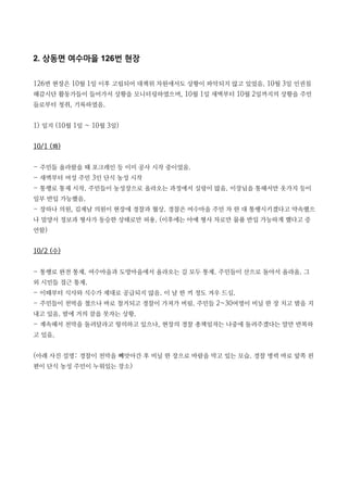 2. 상동면 여수마을 126번 현장
126번 현장은 10월 1일 이후 고립되어 대책위 차원에서도 상황이 파악되지 않고 있었음. 10월 3일 인권침
해감시단 활동가들이 들어가서 상황을 모니터링하였으며, 10월 1일 새벽부터 10월 2일까지의 상황을 주민
들로부터 청취, 기록하였음.
1) 일지 (10월 1일 ~ 10월 3일)
10/1 (화)
- 주민들 올라왔을 때 포크레인 등 이미 공사 시작 중이었음.
- 새벽부터 여성 주민 3인 단식 농성 시작
- 통행로 통제 시작. 주민들이 농성장으로 올라오는 과정에서 실랑이 많음. 이장님을 통해서만 옷가지 등이
일부 반입 가능했음.
- 장하나 의원, 김제남 의원이 현장에 경찰과 협상. 경찰은 여수마을 주민 차 한 대 통행시키겠다고 약속했으
나 밀양서 정보과 형사가 동승한 상태로만 허용. (이후에는 아예 형사 차로만 물품 반입 가능하게 했다고 증
언함)
10/2 (수)
- 통행로 완전 통제. 여수마을과 도방마을에서 올라오는 길 모두 통제. 주민들이 산으로 돌아서 올라옴. 그
외 시민들 접근 통제.
- 이때부터 식사와 식수가 제대로 공급되지 않음. 이 날 한 끼 정도 겨우 드심.
- 주민들이 천막을 쳤으나 바로 철거되고 경찰이 가져가 버림. 주민들 2~30여명이 비닐 한 장 치고 밤을 지
내고 있음. 밤에 거의 잠을 못자는 상황.
- 계속해서 천막을 돌려달라고 항의하고 있으나, 현장의 경찰 총책임자는 나중에 돌려주겠다는 말만 반복하
고 있음.
(아래 사진 설명: 경찰이 천막을 빼앗아간 후 비닐 한 장으로 바람을 막고 있는 모습. 경찰 병력 바로 앞쪽 왼
편이 단식 농성 주민이 누워있는 장소)
 