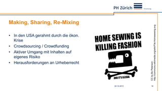 Making, Sharing, Re-Mixing
• In den USA gerahmt durch die ökon.
Krise
• Crowdsourcing / Crowdfunding
• Aktiver Umgang mit Inhalten auf
eigenes Risiko
• Herausforderungen an Urheberrecht
04.10.2013 18
CCbyBoPeterson:
http://commons.wikimedia.org/wiki/File:Homesewing.svg
 
