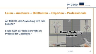 Laien – Amateure – Dilettanten – Experten – Professionals
Ab 400 Std. der Zuwendung wird man
Experte?
Frage nach der Rolle der Profis im
Prozess der Gestaltung?
04.10.2013 22
http://fc06.deviantart.net/fs71/i/2010/053/b/3/Hand_Modeling_Tutorial_3dsmax_by_Athey.jpg
 