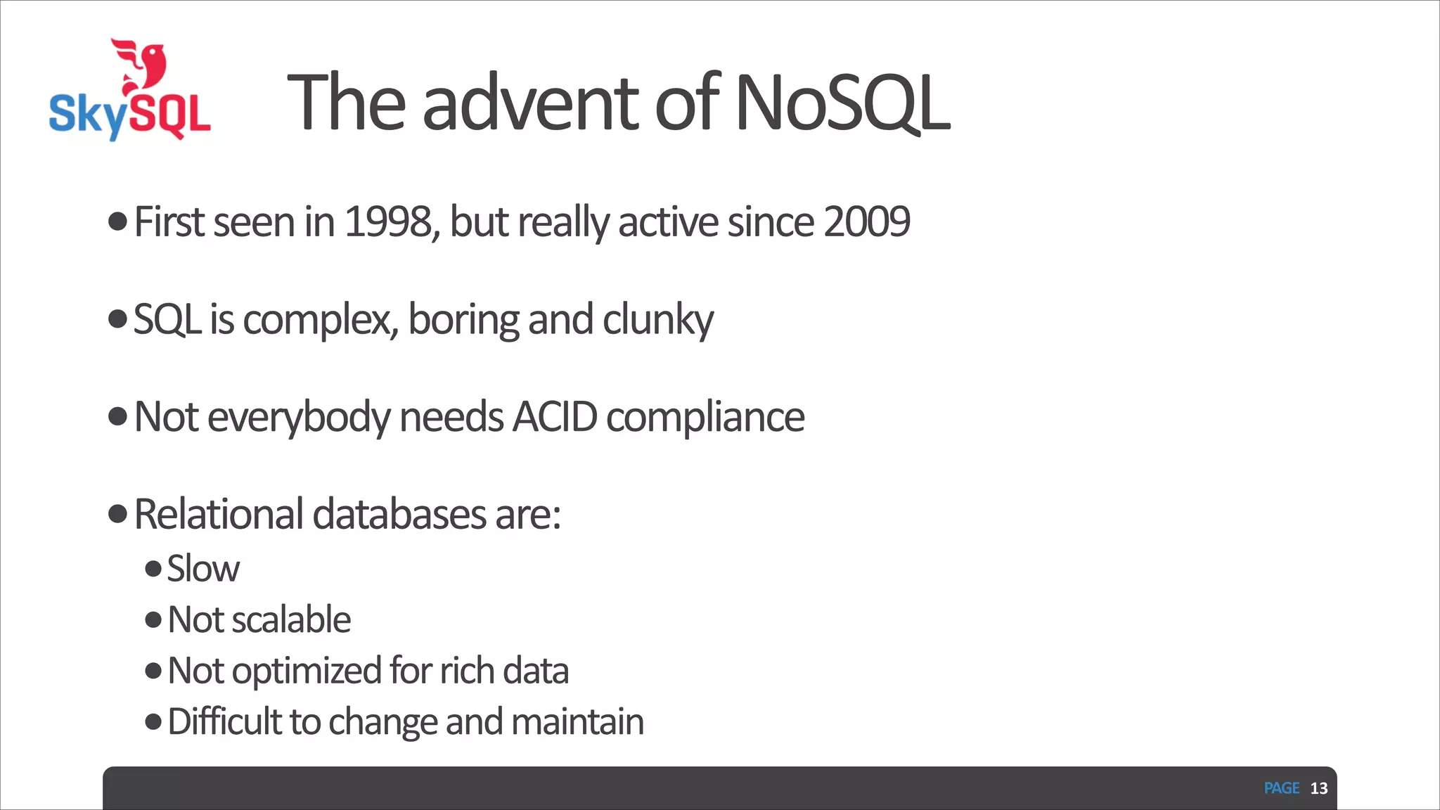 The  advent  of  NoSQL •First  seen  in  1998,  but  really  active  since  2009   •SQL  is  complex,  boring  and  clunky   •Not  everybody  needs  ACID  compliance   •Relational  databases  are:   •Slow   •Not  scalable   •Not  optimized  for  rich  data   •Difficult  to  change  and  maintain PAGE   13 