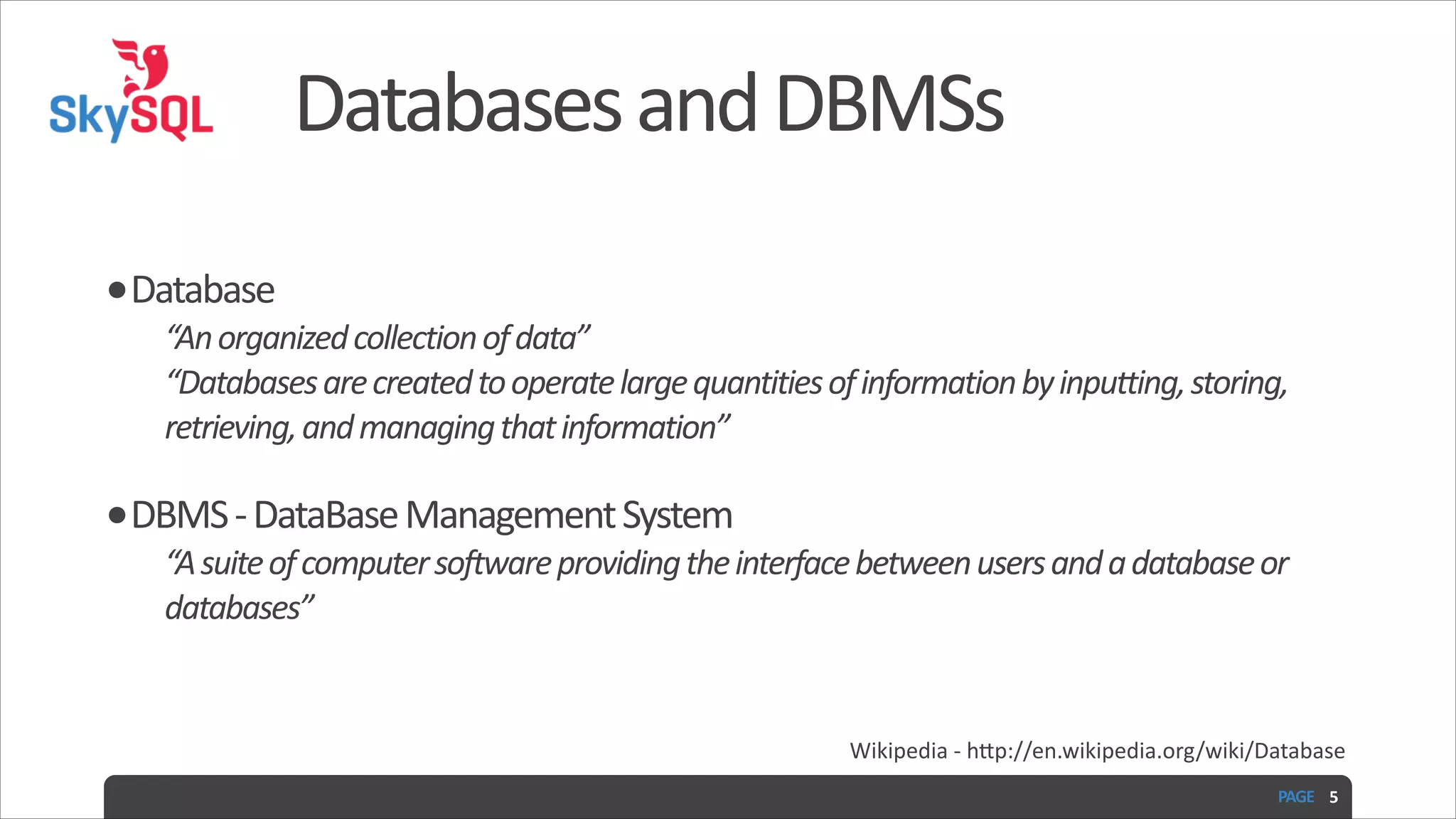 Databases  and  DBMSs •Database   “An  organized  collection  of  data”  “Databases  are  created  to  operate  large  quantities  of  information  by  inputting,  storing,   retrieving,  and  managing  that  information”   •DBMS  -­‐  DataBase  Management  System   “A  suite  of  computer  software  providing  the  interface  between  users  and  a  database  or   databases”  Wikipedia  -­‐  hIp://en.wikipedia.org/wiki/Database PAGE   5 