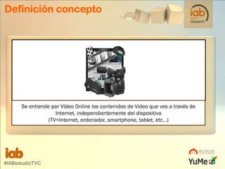 Definición concepto

Se entiende por Vídeo Online los contenidos de Video que ves a través de
Internet, independientemente del dispositivo
(TV+Internet, ordenador, smartphone, tablet, etc…)

#IABestudioTVC

 