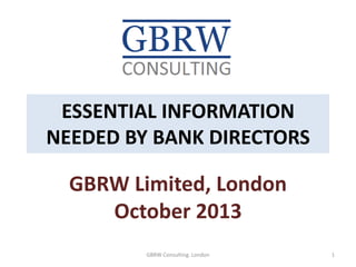ESSENTIAL INFORMATION
NEEDED BY BANK DIRECTORS
GBRW Limited, London
October 2013
1GBRW Consulting. London
 