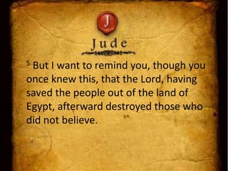 5 But I want to remind you, though you
once knew this, that the Lord, having
saved the people out of the land of
Egypt, afterward destroyed those who
did not believe.
 