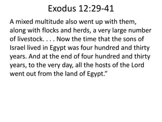 Exodus 12:29-41
A mixed multitude also went up with them,
along with flocks and herds, a very large number
of livestock. . . . Now the time that the sons of
Israel lived in Egypt was four hundred and thirty
years. And at the end of four hundred and thirty
years, to the very day, all the hosts of the Lord
went out from the land of Egypt.”
 