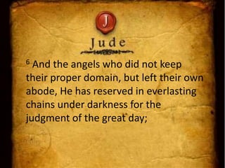 6 And the angels who did not keep
their proper domain, but left their own
abode, He has reserved in everlasting
chains under darkness for the
judgment of the great day;
 