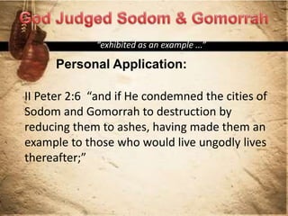Personal Application:
“exhibited as an example ...”
II Peter 2:6 “and if He condemned the cities of
Sodom and Gomorrah to destruction by
reducing them to ashes, having made them an
example to those who would live ungodly lives
thereafter;”
 