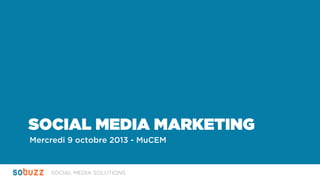SOCIAL MEDIA SOLUTIONS
SOCIAL MEDIA MARKETING
Mercredi 9 octobre 2013 - MuCEM
 