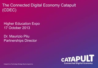The Connected Digital Economy Catapult
(CDEC)
Higher Education Expo
17 October 2013
Dr. Maurizio Pilu
Partnerships Director

Catapult is a Technology Strategy Board programme

 