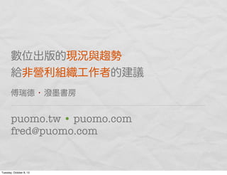 數位出版的現況與趨勢
給非營利組織工作者的建議
傅瑞德 • 潑墨書房
puomo.tw • puomo.com
fred@puomo.com
Tuesday, October 8, 13
 