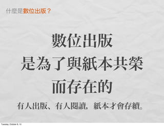 數位出版
是為了與紙本共榮
而存在的
有人出版、有人閱讀，紙本才會存續。
什麼是數位出版？
Tuesday, October 8, 13
 