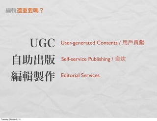 UGC
自助出版
編輯製作
User-generated Contents / 用戶貢獻
Self-service Publishing / 自炊
Editorial Services
編輯還重要 ？
Tuesday, October 8, 13
 