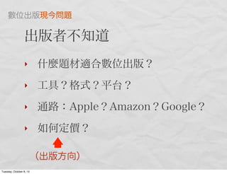 出版者不知道
‣ 什麼題材適合數位出版？
‣ 工具？格式？平台？
‣ 通路：Apple？Amazon？Google？
‣ 如何定價？
（出版方向）
數位出版現今問題
Tuesday, October 8, 13
 