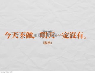 今天做，明天不一定有。今天不做，明天一定沒有。
（握拳）
（弱弱的問）
那幹嘛還要做？
Tuesday, October 8, 13
 