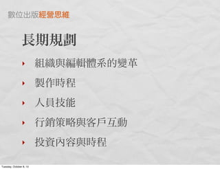 長期規劃
‣ 組織與編輯體系的變革
‣ 製作時程
‣ 人員技能
‣ 行銷策略與客戶互動
‣ 投資內容與時程
數位出版經營思維
Tuesday, October 8, 13
 