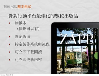 ‣ 無紙本
（但也可以有）
‣ 固定版面
‣ 特定製作系統與流程
‣ 可立即下載閱讀
‣ 可立即更新內容
針對行動平台最佳化的數位出版品
數位出版基本形式
Tuesday, October 8, 13
 