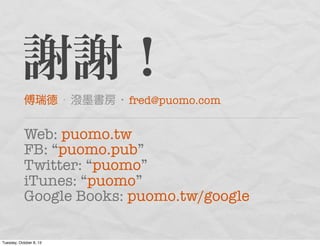 謝謝！
傅瑞德 • 潑墨書房 • fred@puomo.com
Web: puomo.tw
FB: “puomo.pub”
Twitter: “puomo”
iTunes: “puomo”
Google Books: puomo.tw/google
Tuesday, October 8, 13
 