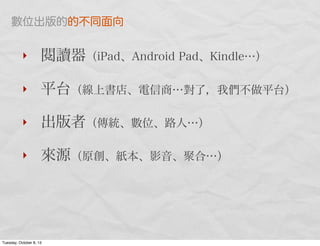 ‣ 閱讀器（iPad、Android Pad、Kindle…）
‣ 平台（線上書店、電信商…對了，我們不做平台）
‣ 出版者（傳統、數位、路人…）
‣ 來源（原創、紙本、影音、聚合…）
數位出版的的不同面向
Tuesday, October 8, 13
 