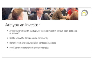 Are you an investor
•

Are you working with startups, or want to invest in a great open data app
or service?

•
•
•

Get to know the EU open data community
Bene"t from the knowledge of contest organisers
Meet other investors with similar interests

 