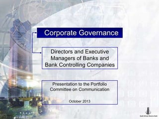 Corporate Governance
Directors and Executive
Managers of Banks and
Bank Controlling Companies
Presentation to the Portfolio
Committee on Communication
October 2013
 