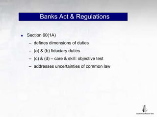 Banks Act & Regulations
 Section 60(1A)
– defines dimensions of duties
– (a) & (b) fiduciary duties
– (c) & (d) – care & skill: objective test
– addresses uncertainties of common law
 
