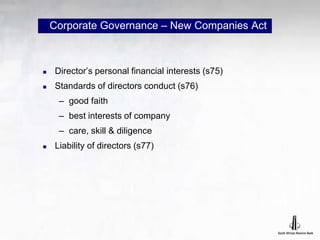 Corporate Governance – New Companies Act
 Director’s personal financial interests (s75)
 Standards of directors conduct (s76)
– good faith
– best interests of company
– care, skill & diligence
 Liability of directors (s77)
 