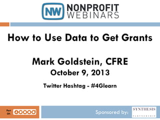 Sponsored by:
How to Use Data to Get Grants
Mark Goldstein, CFRE
October 9, 2013
Twitter Hashtag - #4Glearn
Part
Of:
 