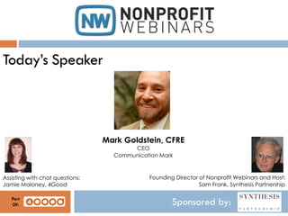 Sponsored by:
Today’s Speaker
Mark Goldstein, CFRE
CEO
Communication Mark
Assisting with chat questions:
Jamie Maloney, 4Good
Founding Director of Nonprofit Webinars and Host:
Sam Frank, Synthesis Partnership
Part
Of:
 
