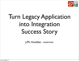 Turn Legacy Application
into Integration
Success Story
J-Ph. Humblet - SMART-IFRES
jeudi 10 octobre 13
 
