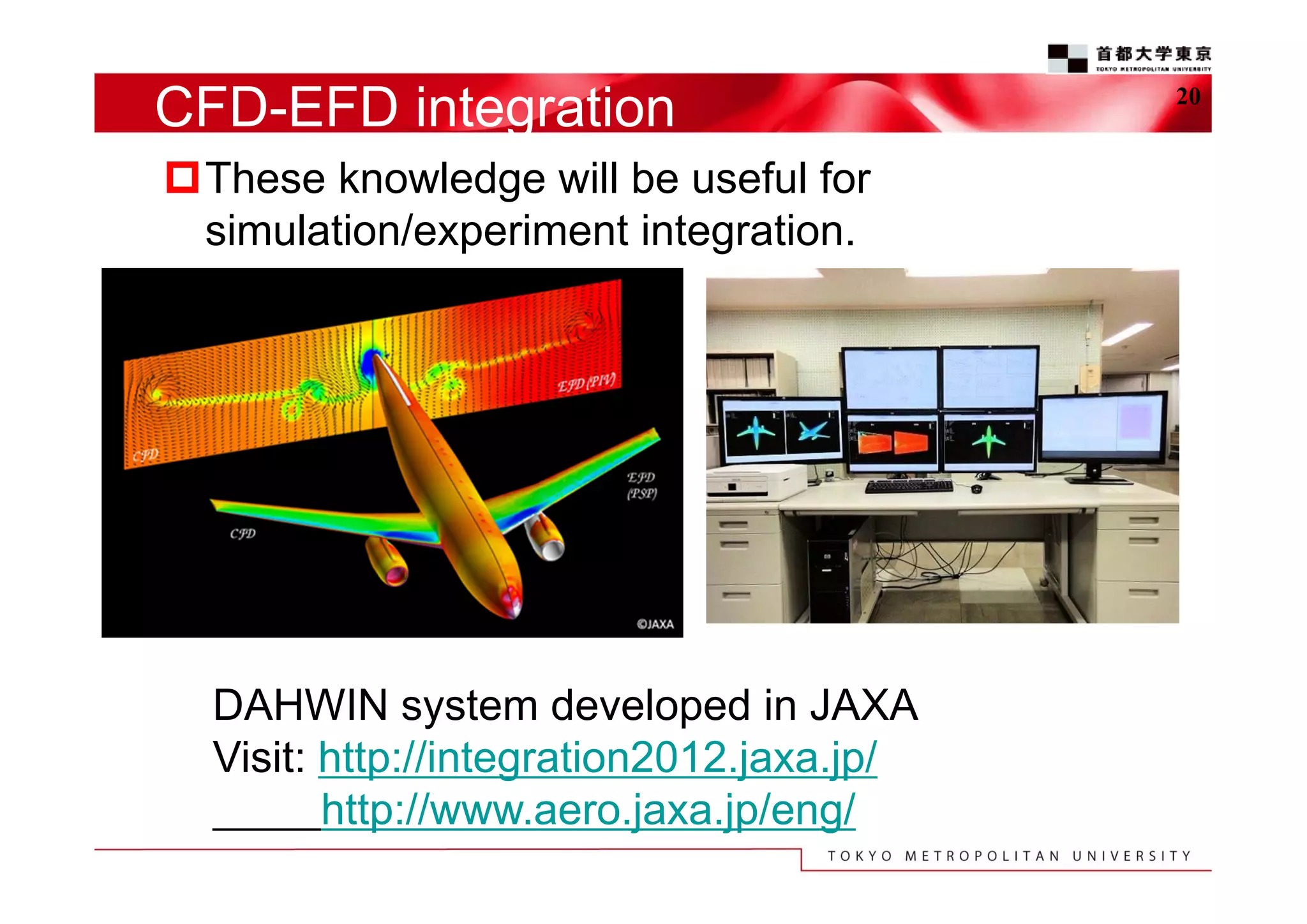 CFD-EFD integration
These knowledge will be useful for
simulation/experiment integration.

DAHWIN system developed in JAXA
Visit: http://integration2012.jaxa.jp/
http://www.aero.jaxa.jp/eng/

20

 