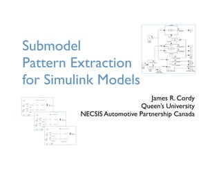 Submodel
Pattern Extraction
for Simulink Models
James R. Cordy
Queen’s University
NECSIS Automotive Partnership Canada

 