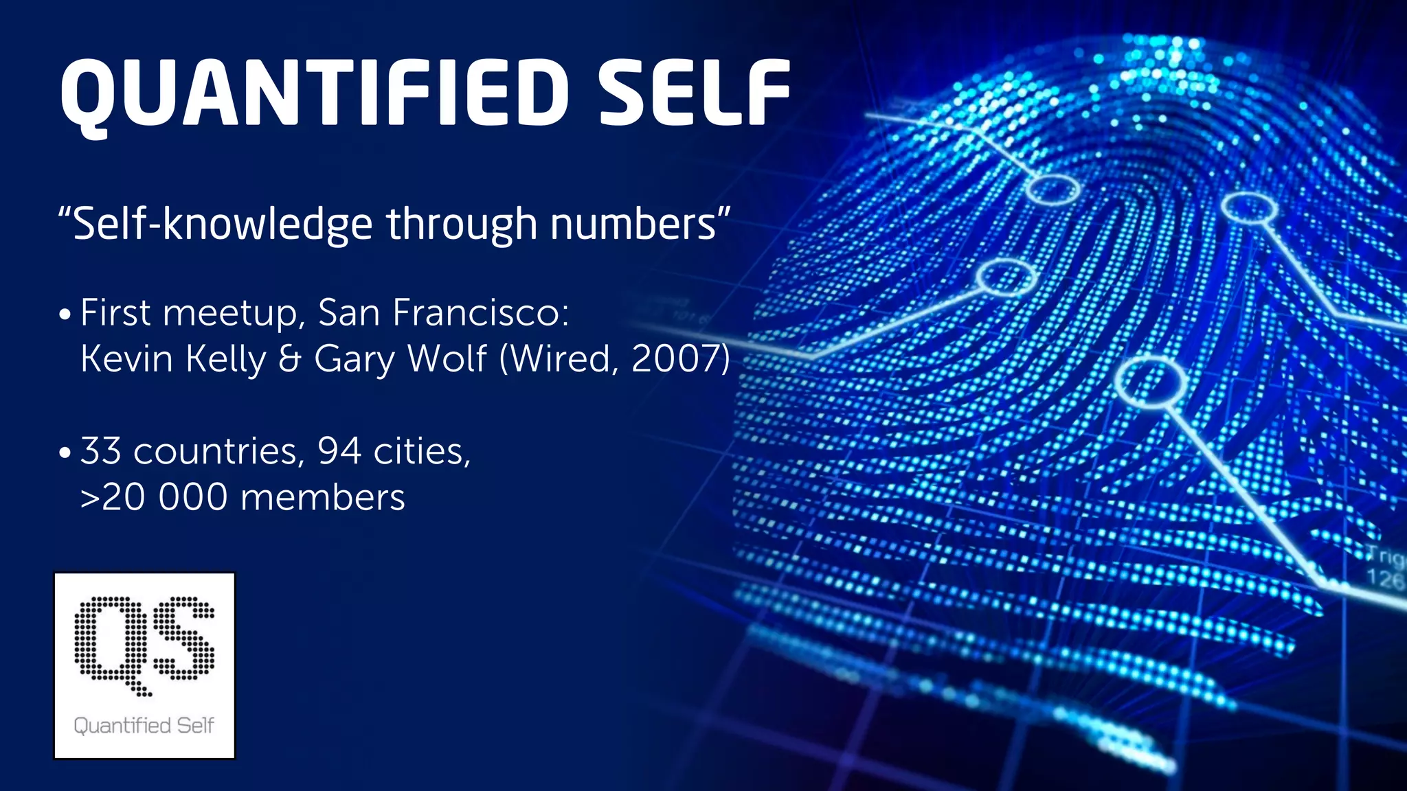 QUANTIFIED SELF
“Self-knowledge through numbers”
• First meetup, San Francisco:
Kevin Kelly & Gary Wolf (Wired, 2007)
• 33 countries, 94 cities,
>20 000 members

 