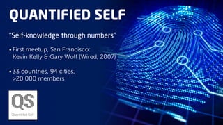 QUANTIFIED SELF
“Self-knowledge through numbers”
• First meetup, San Francisco:
Kevin Kelly & Gary Wolf (Wired, 2007)
• 33 countries, 94 cities,
>20 000 members

 
