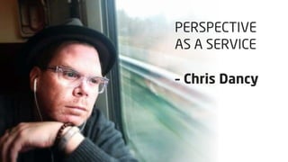PERSPECTIVE
AS A SERVICE
– Chris Dancy

 