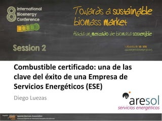 Combustible certificado: una de las
clave del éxito de una Empresa de
Servicios Energéticos (ESE)
Diego Luezas
 