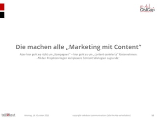 Die machen alle „Marketing mit Content“
Aber hier geht es nicht um „Kampagnen“ – hier geht es um „content-zentrierte“ Unternehmen:
All den Projekten liegen komplexere Content Strategien zugrunde!

Montag, 14. Oktober 2013

copyright talkabout communications (alle Rechte vorbehalten)

10

 